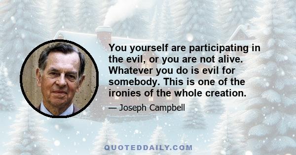 You yourself are participating in the evil, or you are not alive. Whatever you do is evil for somebody. This is one of the ironies of the whole creation.