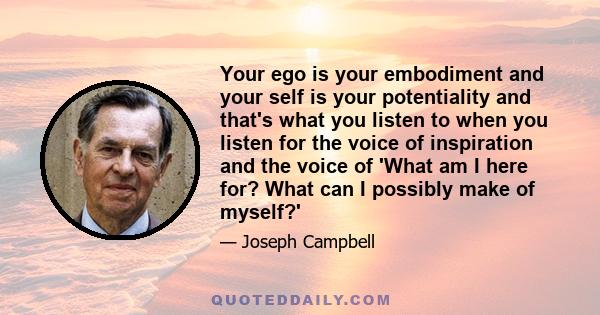 Your ego is your embodiment and your self is your potentiality and that's what you listen to when you listen for the voice of inspiration and the voice of 'What am I here for? What can I possibly make of myself?'