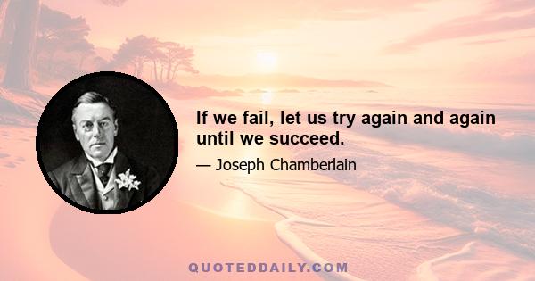 If we fail, let us try again and again until we succeed.