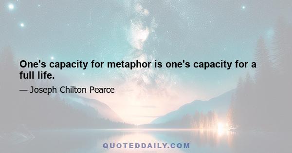 One's capacity for metaphor is one's capacity for a full life.