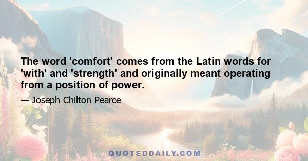 The word 'comfort' comes from the Latin words for 'with' and 'strength' and originally meant operating from a position of power.