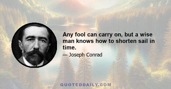 Any fool can carry on, but a wise man knows how to shorten sail in time.