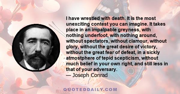 I have wrestled with death. It is the most unexciting contest you can imagine. It takes place in an impalpable greyness, with nothing underfoot, with nothing around, without spectators, without clamour, without glory,