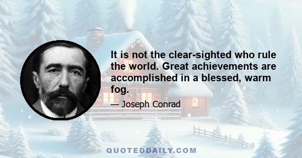 It is not the clear-sighted who rule the world. Great achievements are accomplished in a blessed, warm fog.