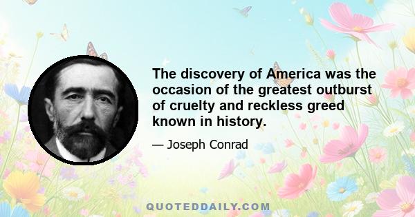 The discovery of America was the occasion of the greatest outburst of cruelty and reckless greed known in history.