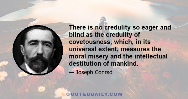 There is no credulity so eager and blind as the credulity of covetousness, which, in its universal extent, measures the moral misery and the intellectual destitution of mankind.