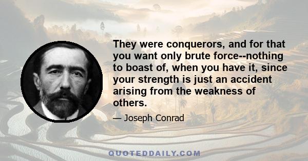 They were conquerors, and for that you want only brute force--nothing to boast of, when you have it, since your strength is just an accident arising from the weakness of others.