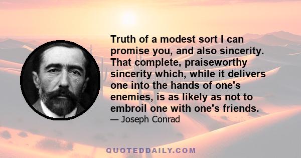 Truth of a modest sort I can promise you, and also sincerity. That complete, praiseworthy sincerity which, while it delivers one into the hands of one's enemies, is as likely as not to embroil one with one's friends.