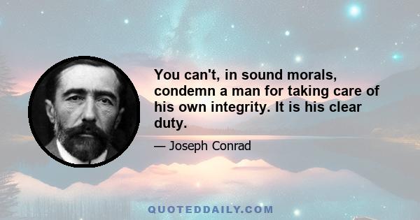 You can't, in sound morals, condemn a man for taking care of his own integrity. It is his clear duty.