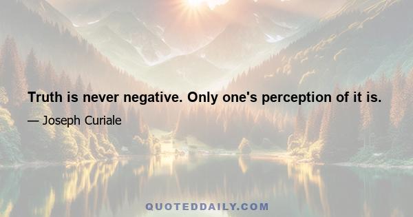 Truth is never negative. Only one's perception of it is.