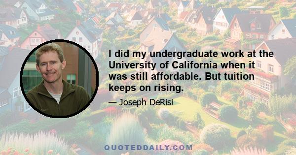 I did my undergraduate work at the University of California when it was still affordable. But tuition keeps on rising.