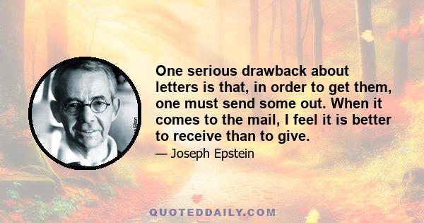 One serious drawback about letters is that, in order to get them, one must send some out. When it comes to the mail, I feel it is better to receive than to give.