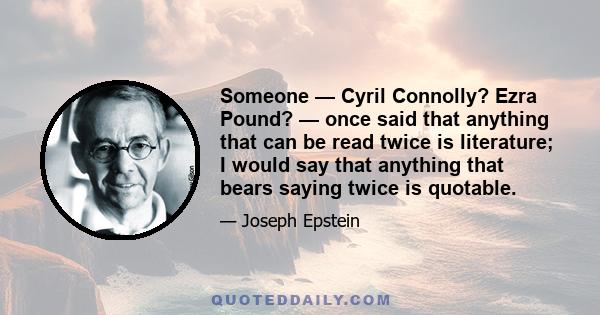 Someone — Cyril Connolly? Ezra Pound? — once said that anything that can be read twice is literature; I would say that anything that bears saying twice is quotable.