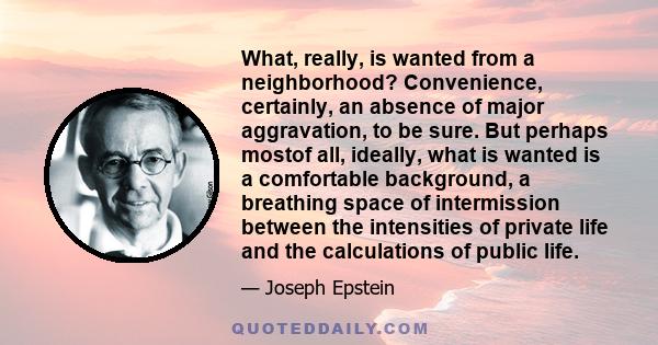 What, really, is wanted from a neighborhood? Convenience, certainly, an absence of major aggravation, to be sure. But perhaps mostof all, ideally, what is wanted is a comfortable background, a breathing space of