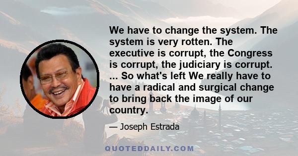 We have to change the system. The system is very rotten. The executive is corrupt, the Congress is corrupt, the judiciary is corrupt. ... So what's left We really have to have a radical and surgical change to bring back 