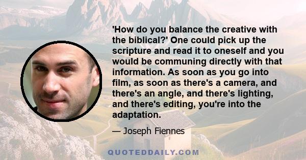 'How do you balance the creative with the biblical?' One could pick up the scripture and read it to oneself and you would be communing directly with that information. As soon as you go into film, as soon as there's a