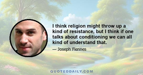 I think religion might throw up a kind of resistance, but I think if one talks about conditioning we can all kind of understand that.