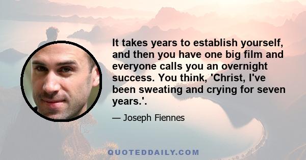 It takes years to establish yourself, and then you have one big film and everyone calls you an overnight success. You think, 'Christ, I've been sweating and crying for seven years.'.