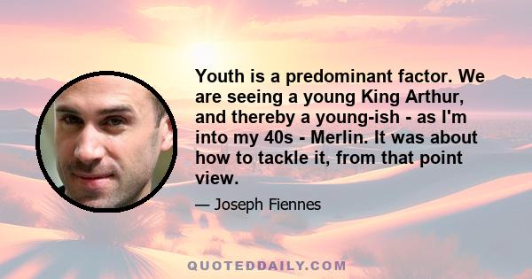 Youth is a predominant factor. We are seeing a young King Arthur, and thereby a young-ish - as I'm into my 40s - Merlin. It was about how to tackle it, from that point view.