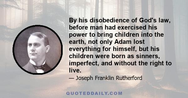 By his disobedience of God's law, before man had exercised his power to bring children into the earth, not only Adam lost everything for himself, but his children were born as sinners, imperfect, and without the right