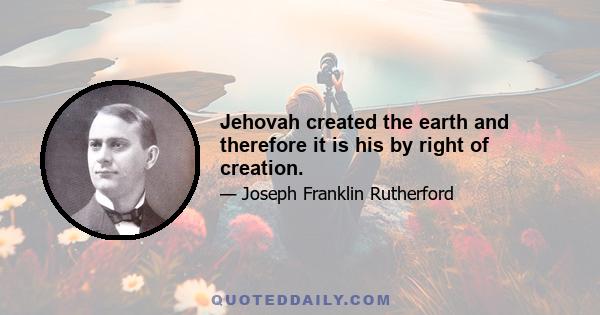 Jehovah created the earth and therefore it is his by right of creation.