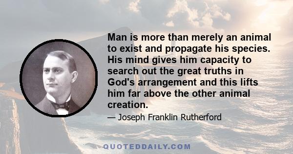 Man is more than merely an animal to exist and propagate his species. His mind gives him capacity to search out the great truths in God's arrangement and this lifts him far above the other animal creation.