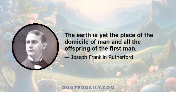 The earth is yet the place of the domicile of man and all the offspring of the first man.