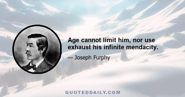 Age cannot limit him, nor use exhaust his infinite mendacity.