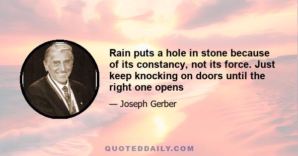 Rain puts a hole in stone because of its constancy, not its force. Just keep knocking on doors until the right one opens