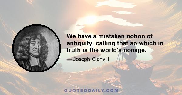 We have a mistaken notion of antiquity, calling that so which in truth is the world's nonage.