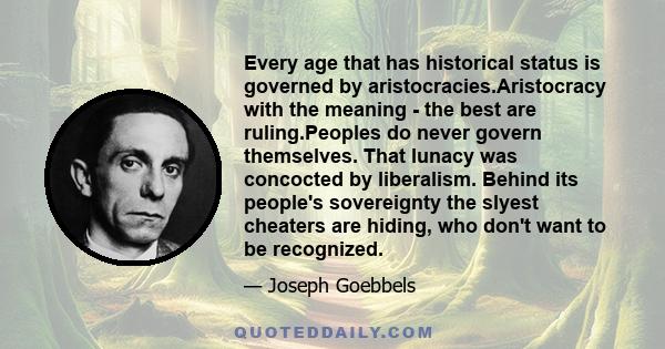 Every age that has historical status is governed by aristocracies.Aristocracy with the meaning - the best are ruling.Peoples do never govern themselves. That lunacy was concocted by liberalism. Behind its people's