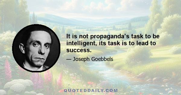 It is not propaganda’s task to be intelligent, its task is to lead to success.