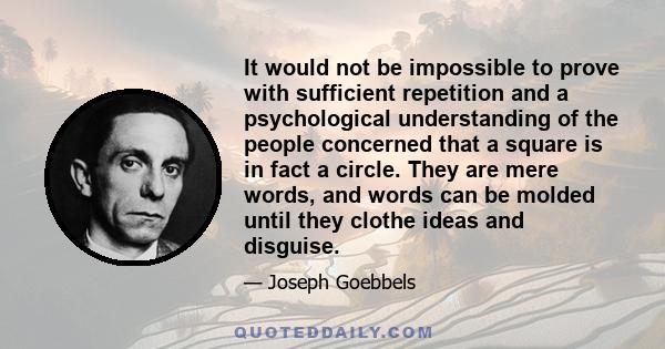 It would not be impossible to prove with sufficient repetition and a psychological understanding of the people concerned that a square is in fact a circle. They are mere words, and words can be molded until they clothe