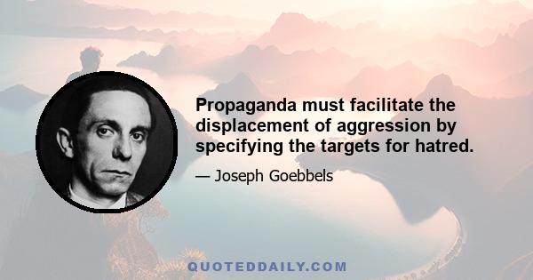 Propaganda must facilitate the displacement of aggression by specifying the targets for hatred.