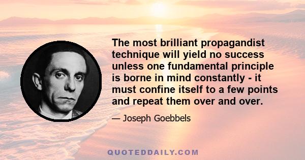 The most brilliant propagandist technique will yield no success unless one fundamental principle is borne in mind constantly - it must confine itself to a few points and repeat them over and over.