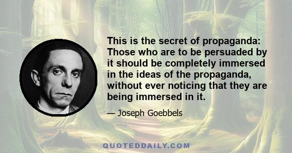 This is the secret of propaganda: Those who are to be persuaded by it should be completely immersed in the ideas of the propaganda, without ever noticing that they are being immersed in it.