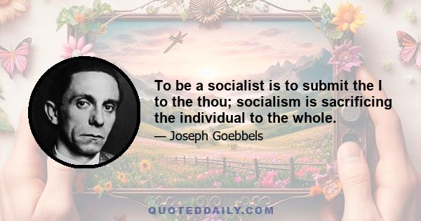 To be a socialist is to submit the I to the thou; socialism is sacrificing the individual to the whole.