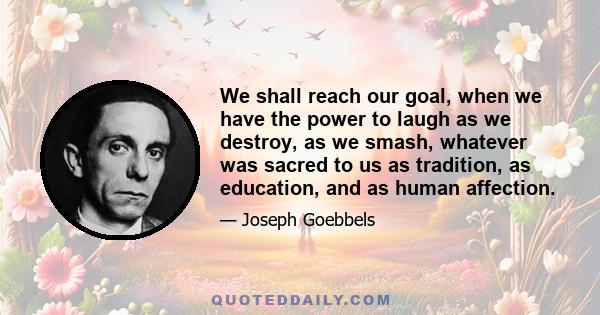 We shall reach our goal, when we have the power to laugh as we destroy, as we smash, whatever was sacred to us as tradition, as education, and as human affection.