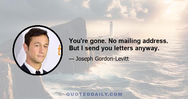 You're gone. No mailing address. But I send you letters anyway.