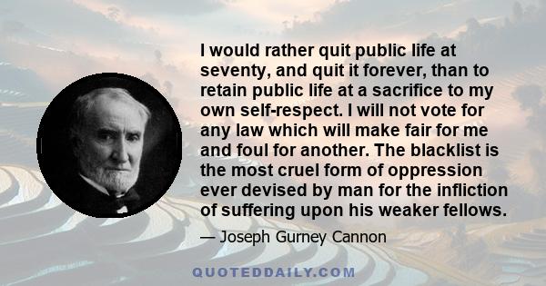 I would rather quit public life at seventy, and quit it forever, than to retain public life at a sacrifice to my own self-respect. I will not vote for any law which will make fair for me and foul for another. The