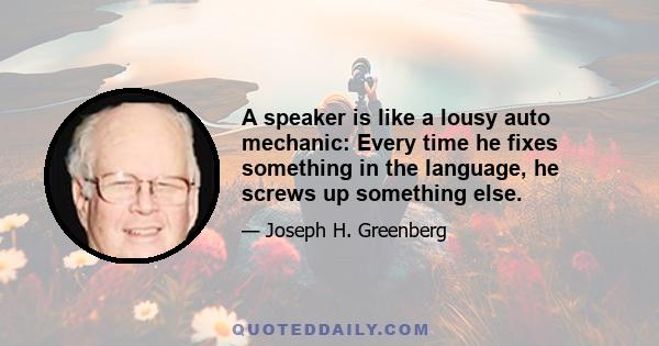 A speaker is like a lousy auto mechanic: Every time he fixes something in the language, he screws up something else.