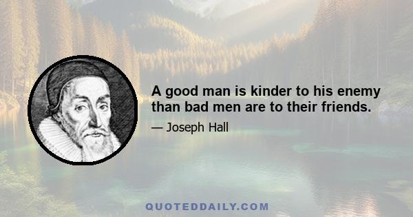 A good man is kinder to his enemy than bad men are to their friends.