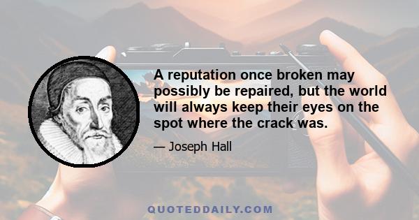 A reputation once broken may possibly be repaired, but the world will always keep their eyes on the spot where the crack was.