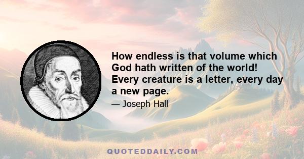 How endless is that volume which God hath written of the world! Every creature is a letter, every day a new page.