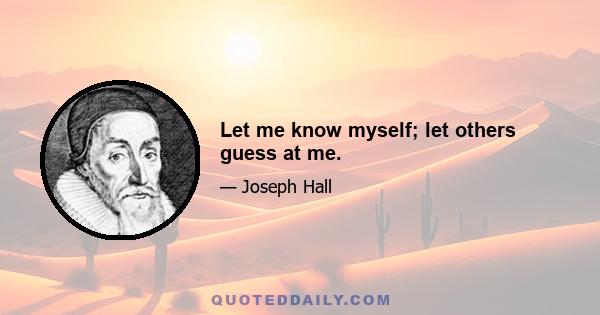 Let me know myself; let others guess at me.