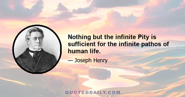 Nothing but the infinite Pity is sufficient for the infinite pathos of human life.