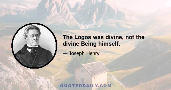 The Logos was divine, not the divine Being himself.