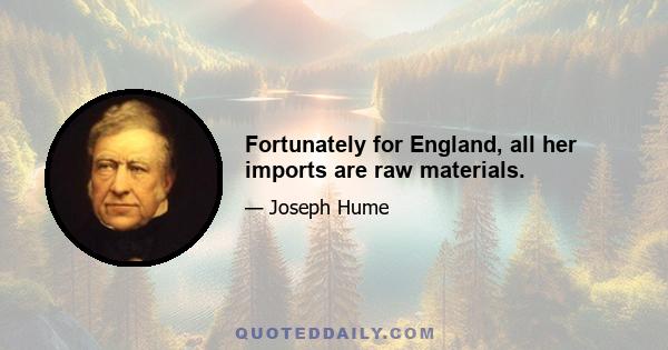 Fortunately for England, all her imports are raw materials.