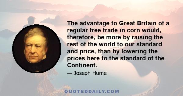 The advantage to Great Britain of a regular free trade in corn would, therefore, be more by raising the rest of the world to our standard and price, than by lowering the prices here to the standard of the Continent.