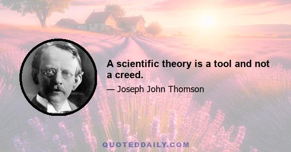 A scientific theory is a tool and not a creed.